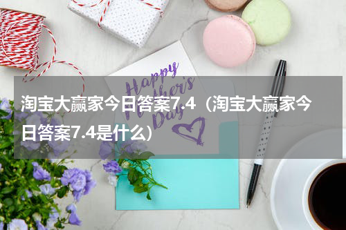 淘宝大赢家今日答案7.4（淘宝大赢家今日答案7.4是什么）