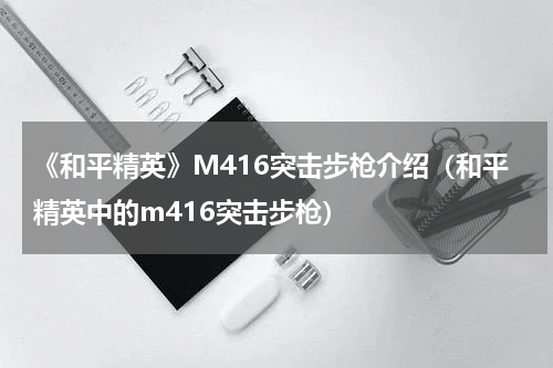 《和平精英》M416突击步枪介绍(和平精英中的m416突击步枪)