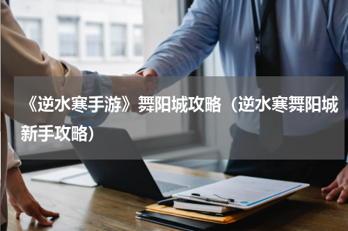 《逆水寒手游》舞阳城攻略(逆水寒舞阳城新手攻略)