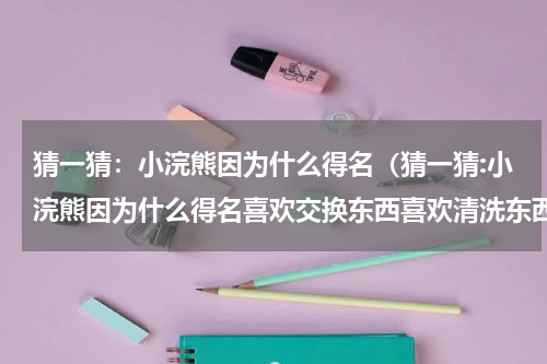 猜一猜：小浣熊因为什么得名（猜一猜:小浣熊因为什么得名喜欢交换东西喜欢清洗东西）