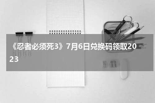 《忍者必须死3》7月6日兑换码领取2023