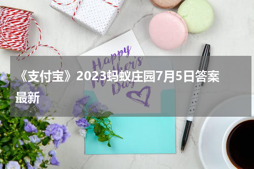 《支付宝》2023蚂蚁庄园7月5日答案最新