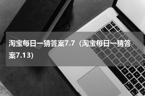 淘宝每日一猜答案7.7（淘宝每日一猜答案7.13）