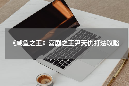 《咸鱼之王》喜剧之王尹天仇打法攻略