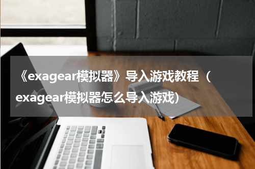 《exagear模拟器》导入游戏教程（exagear模拟器怎么导入游戏）