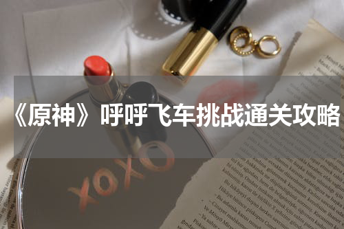 《原神》呼呼飞车挑战通关攻略