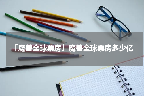 「魔兽全球票房」魔兽全球票房多少亿