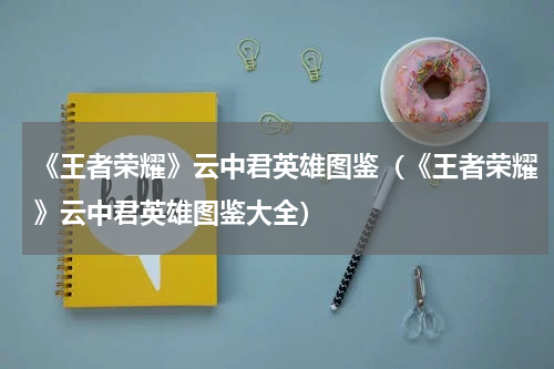 《王者荣耀》云中君英雄图鉴（《王者荣耀》云中君英雄图鉴大全）