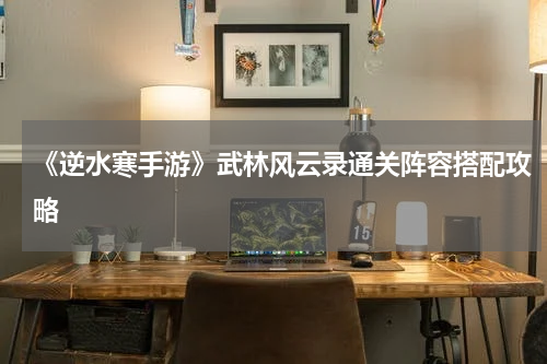 《逆水寒手游》武林风云录通关阵容搭配攻略