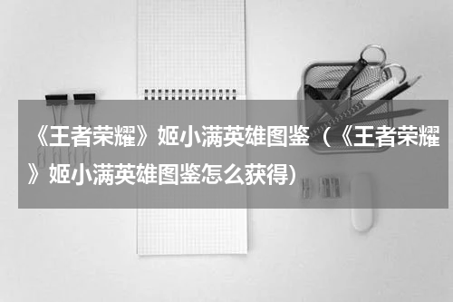 《王者荣耀》姬小满英雄图鉴（《王者荣耀》姬小满英雄图鉴怎么获得）