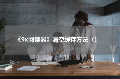 《9x阅读器》清空缓存方法（）