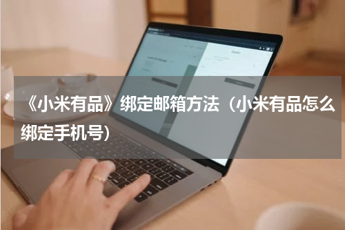 《小米有品》绑定邮箱方法（小米有品怎么绑定手机号）