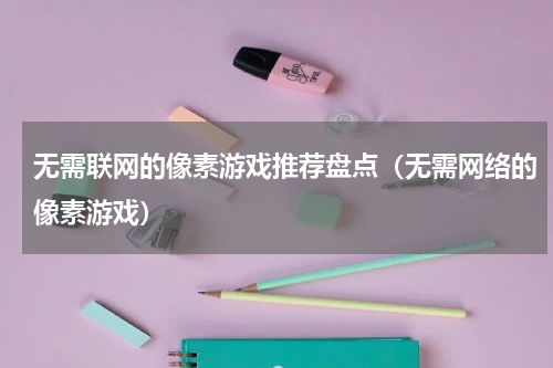 无需联网的像素游戏推荐盘点（无需网络的像素游戏）