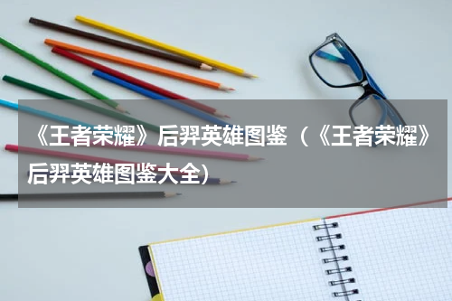 《王者荣耀》后羿英雄图鉴（《王者荣耀》后羿英雄图鉴大全）