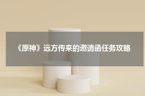 《原神》远方传来的邀请函任务攻略