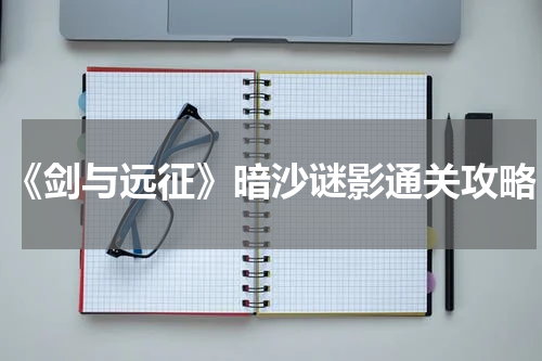 《剑与远征》暗沙谜影通关攻略