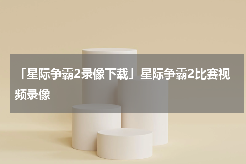 「星际争霸2录像下载」星际争霸2比赛视频录像