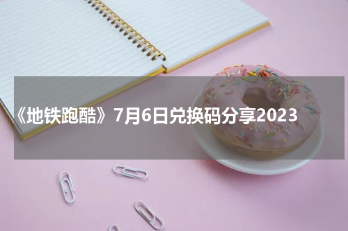 《地铁跑酷》7月6日兑换码分享2023