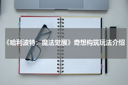 《哈利波特：魔法觉醒》奇想构筑玩法介绍