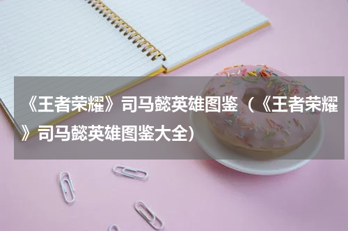 《王者荣耀》司马懿英雄图鉴（《王者荣耀》司马懿英雄图鉴大全）