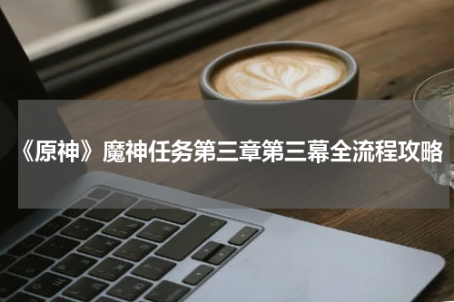 《原神》魔神任务第三章第三幕全流程攻略