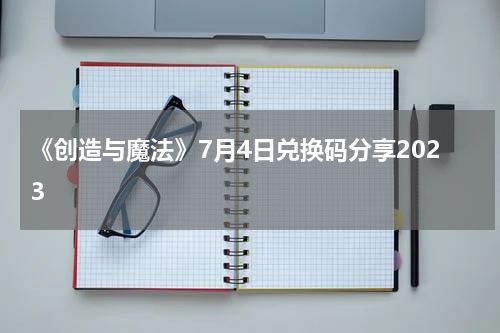 《创造与魔法》7月4日兑换码分享2023