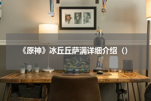 《原神》冰丘丘萨满详细介绍（）