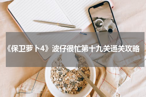 《保卫萝卜4》波仔很忙第十九关通关攻略