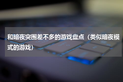 和暗夜突围差不多的游戏盘点（类似暗夜模式的游戏）