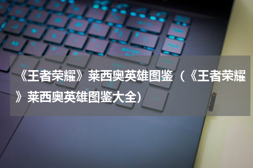 《王者荣耀》莱西奥英雄图鉴（《王者荣耀》莱西奥英雄图鉴大全）