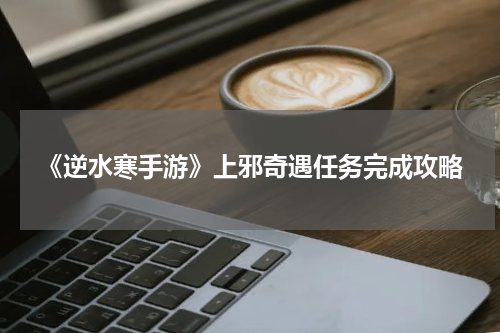 《逆水寒手游》上邪奇遇任务完成攻略