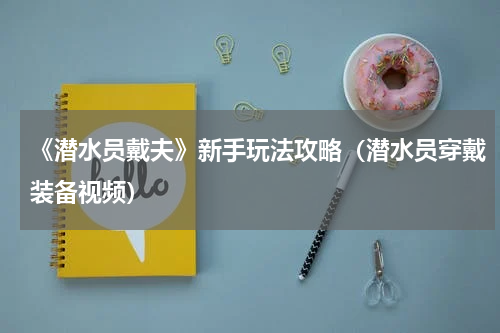 《潜水员戴夫》新手玩法攻略(潜水员穿戴装备视频)