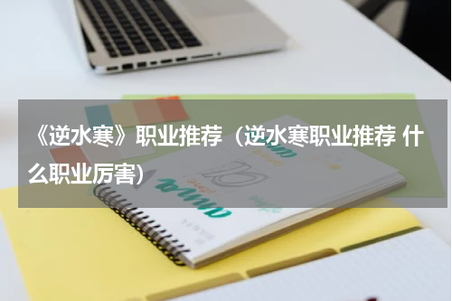 《逆水寒》职业推荐（逆水寒职业推荐 什么职业厉害）