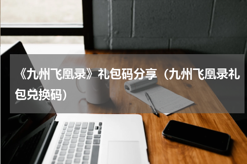 《九州飞凰录》礼包码分享(九州飞凰录礼包兑换码)