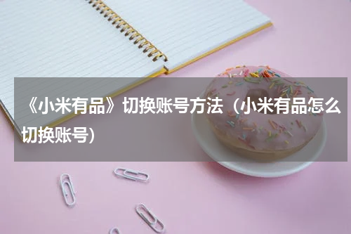 《小米有品》切换账号方法（小米有品怎么切换账号）