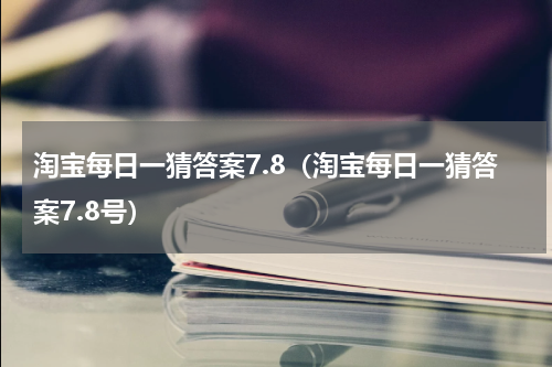 淘宝每日一猜答案7.8（淘宝每日一猜答案7.8号）