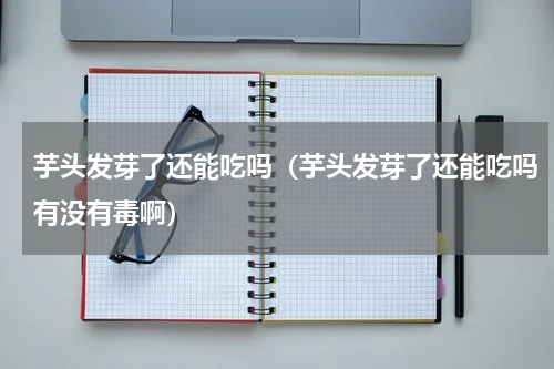 芋头发芽了还能吃吗（芋头发芽了还能吃吗有没有毒啊）