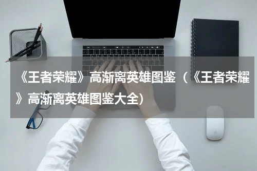 《王者荣耀》高渐离英雄图鉴（《王者荣耀》高渐离英雄图鉴大全）