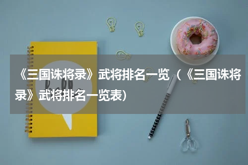 《三国诛将录》武将排名一览（《三国诛将录》武将排名一览表）