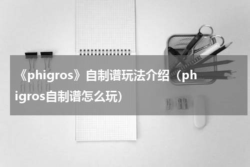 《phigros》自制谱玩法介绍（phigros自制谱怎么玩）