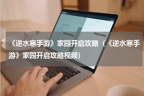 《逆水寒手游》家园开启攻略（《逆水寒手游》家园开启攻略视频）