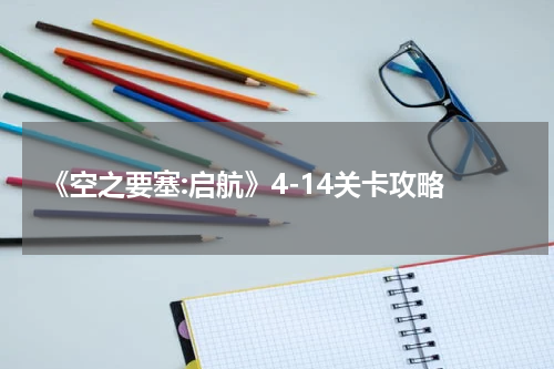 《空之要塞:启航》4-14关卡攻略