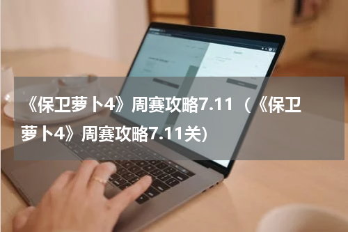 《保卫萝卜4》周赛攻略7.11（《保卫萝卜4》周赛攻略7.11关）