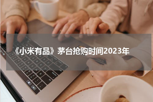 《小米有品》茅台抢购时间2023年