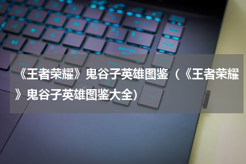 《王者荣耀》鬼谷子英雄图鉴（《王者荣耀》鬼谷子英雄图鉴大全）