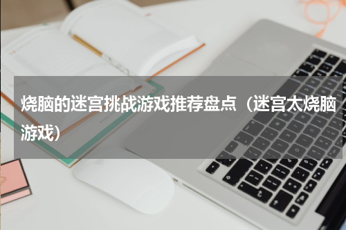 烧脑的迷宫挑战游戏推荐盘点（迷宫太烧脑游戏）