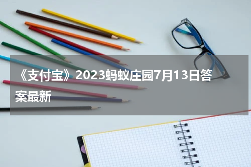 《支付宝》2023蚂蚁庄园7月13日答案最新