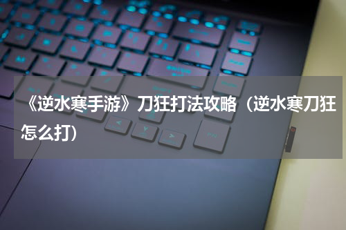 《逆水寒手游》刀狂打法攻略（逆水寒刀狂怎么打）