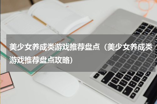 美少女养成类游戏推荐盘点（美少女养成类游戏推荐盘点攻略）