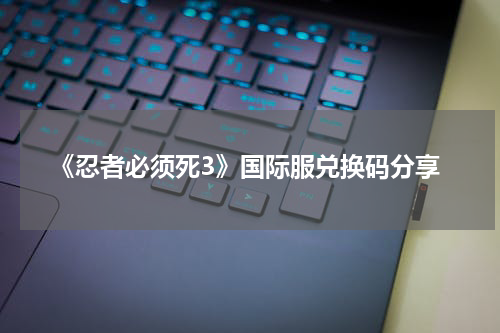 《忍者必须死3》国际服兑换码分享